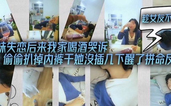表妹失恋后来我家喝酒哭诉趁女友不在她又喝醉偷偷扒掉内裤干她沒插几下醒了拼命反抗