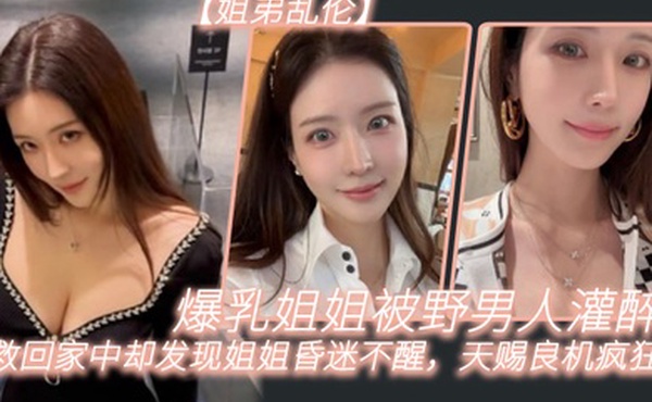 姐弟乱伦爆乳姐姐被野男人灌醉我救回家中却发现姐姐昏迷不醒天赐良机疯狂抽