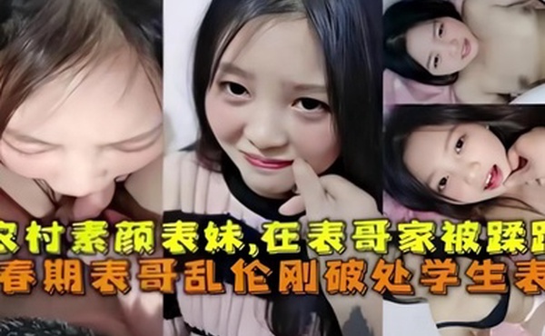 乱伦破处刚成年的农村素颜表妹在表哥家被蹂躏青春期表哥乱伦破处学生表妹
