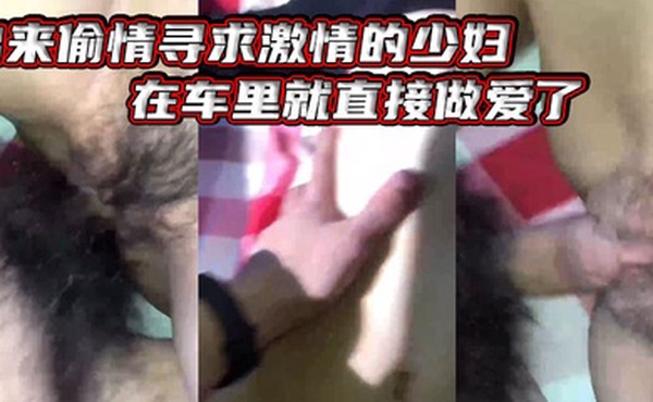 出.来偷情.寻求激情.的少妇在车.里.就直接做.爱了爸.爸_插得豪.爽使.劲艹我啊.啊不要不.要骚货.被艹的嗷.嗷叫_内射.她