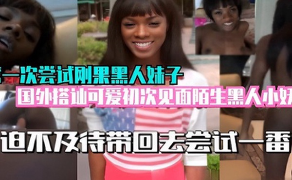 第一次尝试刚果黑人妹子迫不及待带回去尝试一番