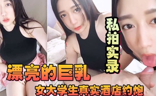 漂亮的巨乳女大学生真实酒店约炮私拍实录