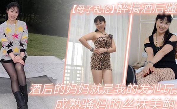 母子乱伦醉搞酒后骚妈酒后的妈妈就是我的发泄玩具成熟骚妈的丝袜美鲍鱼