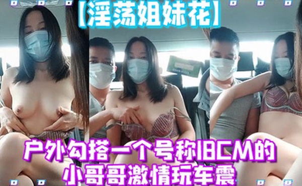 淫荡姐妹花户外勾搭一个号称18CM的小哥哥激情玩车震