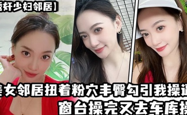 美.女邻居.扭着粉穴.丰臀勾.引我操.逼窗台操.完又去.车库操