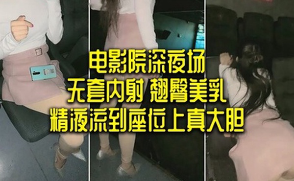 电影院深夜场无套内射翘臀美乳精液流到座位上真大胆