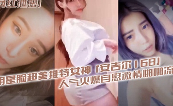 明星.脸超美.推特.女神安.吉.尔16.8人气火.爆自慰.激情啪.啪流出