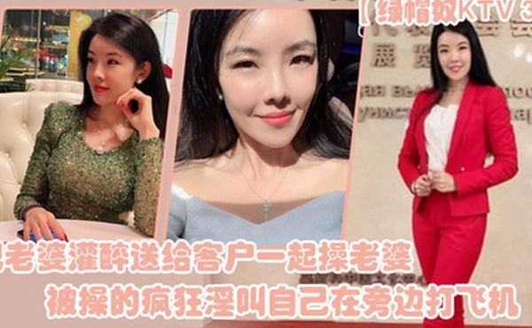 绿帽奴KTV3P把老婆灌醉送给客户一起操老婆被操的疯狂淫叫自己在旁边打飞机