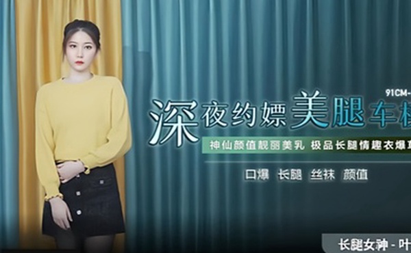 叶柔91CM-215深夜约嫖美腿车模神仙颜值靓丽美乳极品长腿情趣内衣爆草