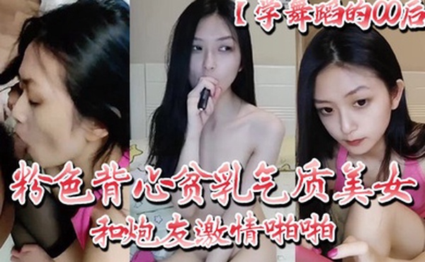 学舞蹈的00后粉色背心贫乳气质美女和炮友激情啪啪