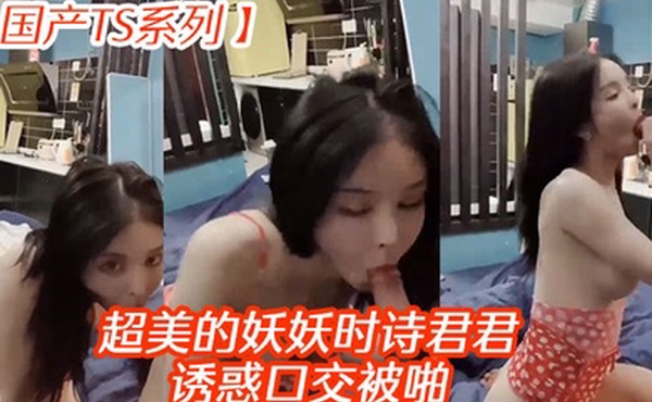 国产TS系列超美的妖妖时诗君君诱惑口交被啪
