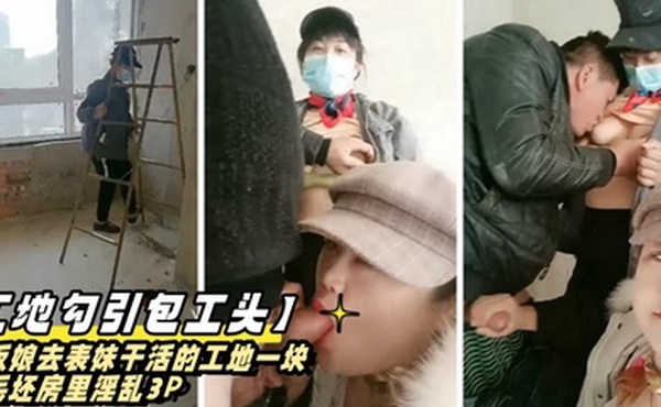工地勾引包工头老板娘去表妹干活的工地一块在毛坯房里淫乱3P