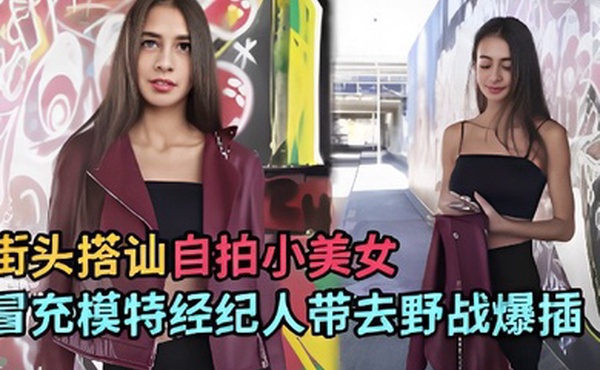 街头搭讪自拍小美女冒充模特经纪人带去野战爆插
