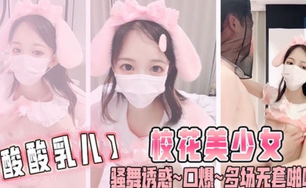 酸酸乳儿校花美少女骚舞诱惑口爆多场无套啪啪