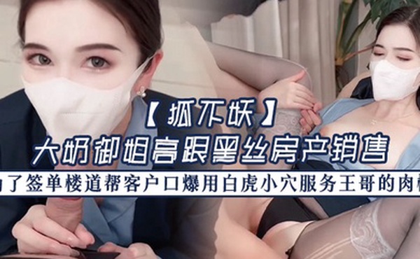 狐不妖大奶御姐高跟黑丝房产销售为了签单楼道帮客户口爆用白虎小穴服务王哥的肉棒最后射满一奶子
