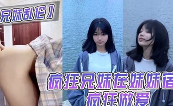 兄妹乱伦疯狂兄妹在妹妹宿舍疯狂做爱室友都不在干些疯狂的事