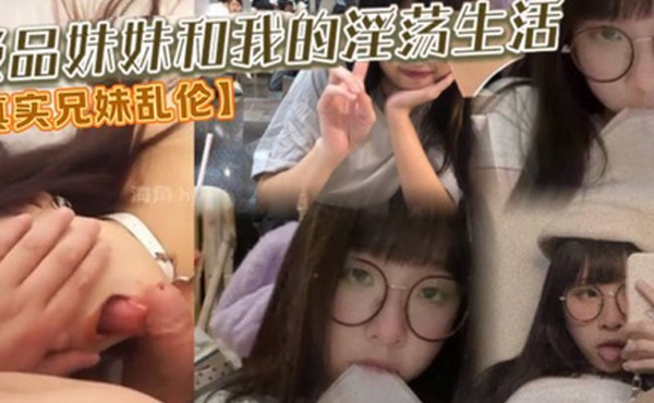 真实兄妹乱伦亲妹妹三洞齐开叫我大鸡巴老公极品妹妹和我的淫荡生活