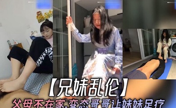 兄妹乱伦父母不在家变态哥哥让妹妹足疗妹妹边看手机学习边满足哥哥欲望