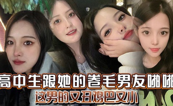 高中生跟她的卷毛男友啪啪妈的这男的又丑鸡巴又小