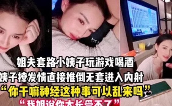 禽兽姐夫套路小姨子玩游戏把她灌醉后各种撩小姨子被撩发情后直接推倒无套进入内射一逼