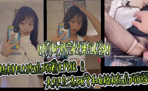 真实兄妹乱伦妹妹非让跑山顶看日出大早上冻死了和妹妹在山顶运动极限挑战了