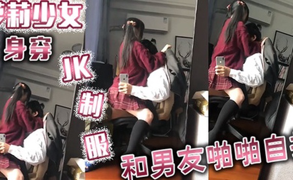 萝莉少女身穿JK制服和男友啪啪自拍