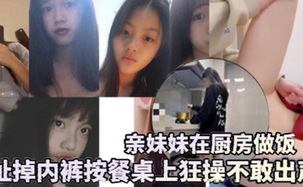 兄妹乱伦亲妹妹在厨房做饭扯掉内裤按餐桌上狂操不敢出声还是个白虎给你们个第一视角