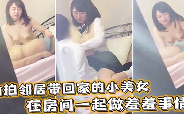 偷拍邻居带回家的小美女在房间一起做羞羞事情