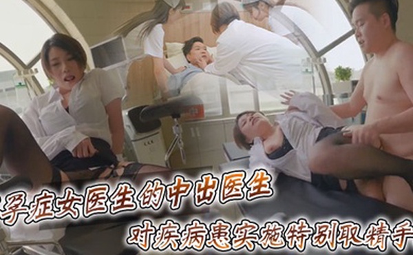 台湾SWAG不孕症女医生的中出医生对疾病患实施特别取精手术