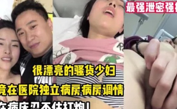 最强泄密强推漂亮的.骚货.少妇竟在医.院独立.病房调.情后忍不住.打炮