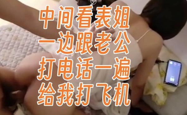 真实跟表姐偷情中间看表姐一边跟老公打电话一遍给我打飞机