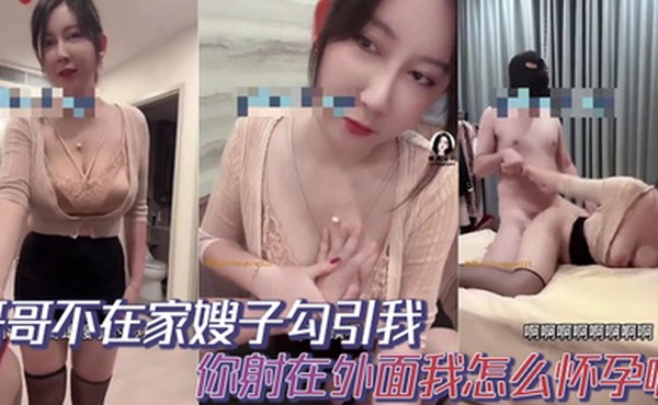 哥哥不在家嫂子勾引我你射在外面我怎么怀孕啊你哥哥就是软蛋干啥啥不行口一个小时都硬不起来求求你草草嫂子吧