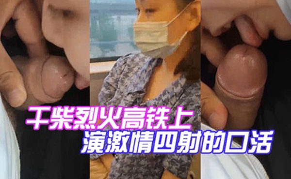 干柴烈火高铁上演激情四射的口活
