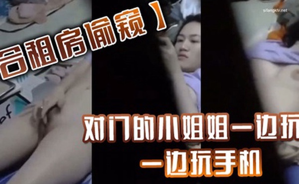 合租房偷窥对门的小姐姐一边玩B一边玩手机最后还要把大肥B拍下來给男友看