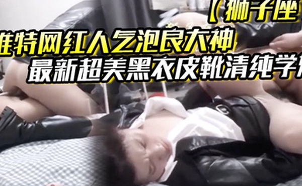 推特网红人气泡良大神狮子座最新超美黑衣皮靴清纯学妹