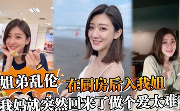 姐弟乱伦在厨房后入我姐我妈就突然回来了做个爱太难了