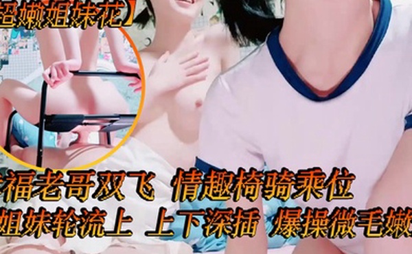 超嫩姐妹花白皙皮肤细腰美腿幸福老哥双飞情趣椅骑乘位姐妹轮流上上下深插爆操微毛嫩逼