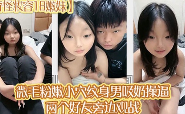 奇怪妆容18嫩妹微毛粉嫩小穴纹身男吸奶操逼两个好友旁边观战趴在旁边玩嫩穴