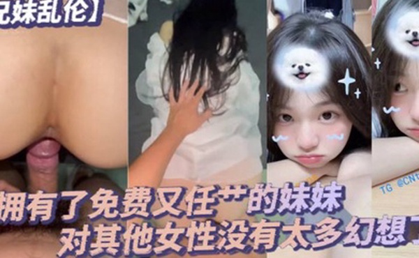 兄妹乱伦毕竟我已经拥有了免费又任艹的妹妹对其他女性没有太多幻想了配合度满分的妹妹让哥哥好好的疼