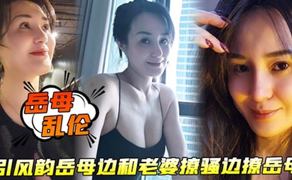 岳母乱伦勾引风韵岳母边和老婆撩骚边撩岳母终于成功到手