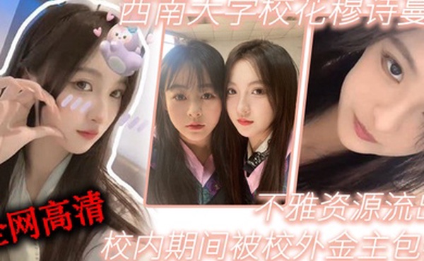 西南大学校花穆诗蔓校内期间被校外金主包养不雅资源流出全网高清独一份