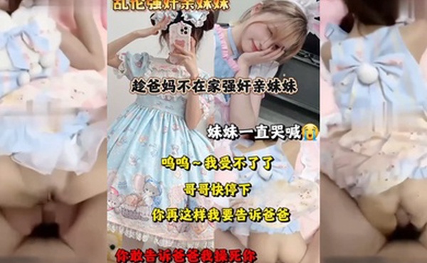 乱伦强奸亲妹妹趁爸妈不在家强奸妹妹妹妹一直哭喊呜呜我受不了了哥哥快停下你再这样我要告诉爸爸你敢告诉爸爸我操死你