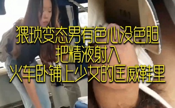 猥琐变态男有色心没色胆把精液射入火车卧铺上少女的匡威鞋里
