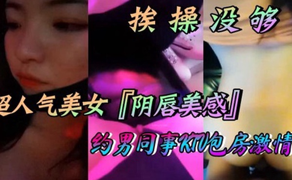超人气美女阴唇美感自述天天挨操没够约男同事KTV包房激情口交做爱喜欢无套做爱超快感后入沖刺内射