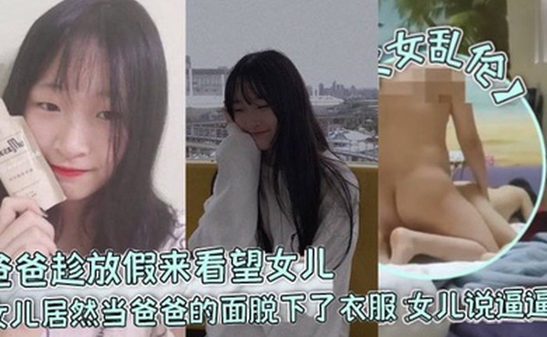 父女乱伦爸爸趁放假来看望女儿女儿居然当爸爸的面脱下了衣服女儿说逼逼痒