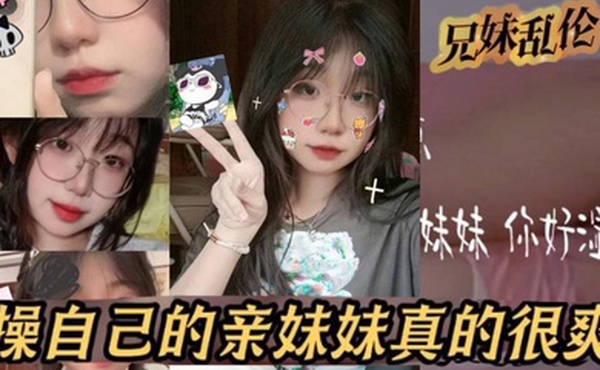 原创24分钟视频我和亲妹妹操自己的亲妹妹真的很爽