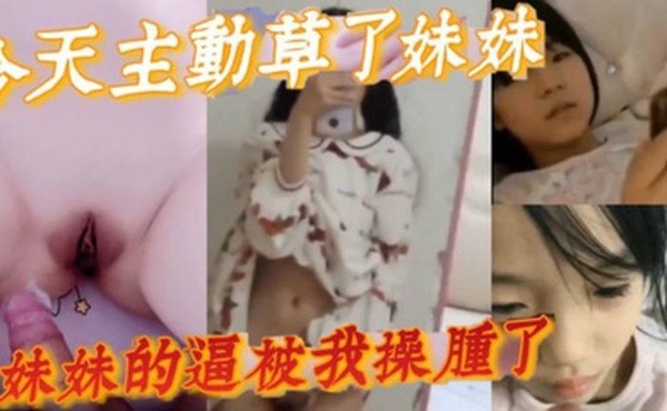 完整版兄妹乱伦今天主动草了妹妹妹妹的逼被我操肿了