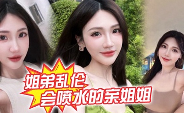 姐弟乱伦会喷水的亲姐姐精彩记录一线天嫩鲍姐姐全天强制潮喷上面插嘴炮机插逼绝了