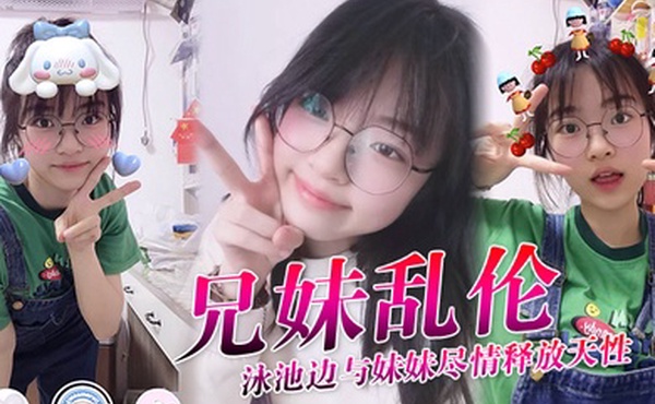 兄妹乱伦泳池边与妹妹尽情释放天性紧致鲜嫩白虎蜜穴上头抽插第一次内射吸吮精液到子宫太爽了