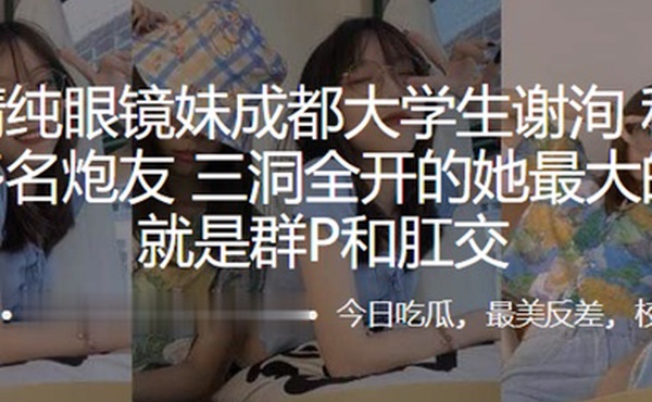 外表清纯眼镜妹成都大学生谢洵私底下淫交多名炮友三洞全开的她最大的癖好就是群P和肛交